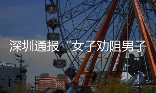女通报件调深圳事烟引子劝阻男子吸争执况查情